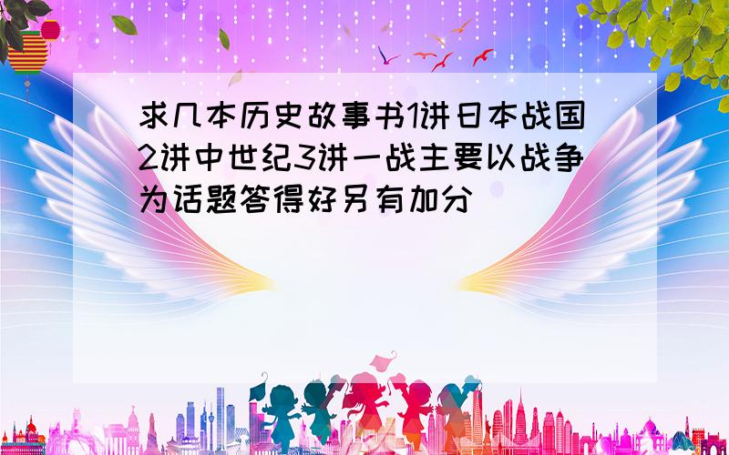 求几本历史故事书1讲日本战国2讲中世纪3讲一战主要以战争为话题答得好另有加分