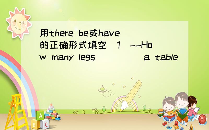 用there be或have的正确形式填空(1)--How many legs_____a table_____?--It_____four.(2)--What's in your bedroom?--_____a bed,a desk and some chairs.(3)Look!The clocks_____round faces and on the facas_____there legs.(4)The tall building_____25 fl