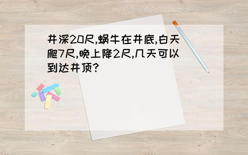 井深20尺,蜗牛在井底,白天爬7尺,晚上降2尺,几天可以到达井顶?