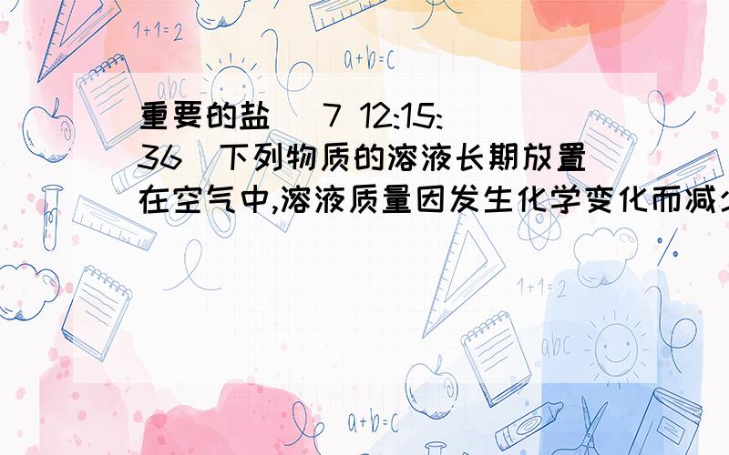 重要的盐 (7 12:15:36)下列物质的溶液长期放置在空气中,溶液质量因发生化学变化而减少的是A 烧碱 B石灰水 C浓盐酸 D氯化钾