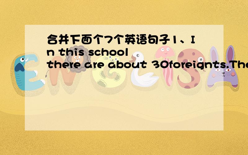 合并下面个7个英语句子1、In this school there are about 30foreignts.The foreign students hane come to study Chinese.2、The teaching building looks nice.The building was put up last year.3、Tina likes reading novels.The novels were written