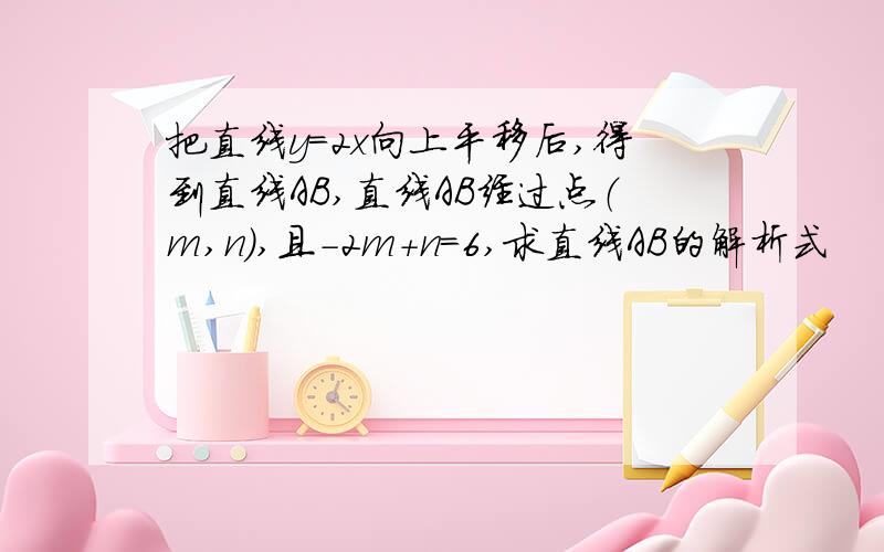 把直线y=2x向上平移后,得到直线AB,直线AB经过点（m,n）,且-2m+n=6,求直线AB的解析式