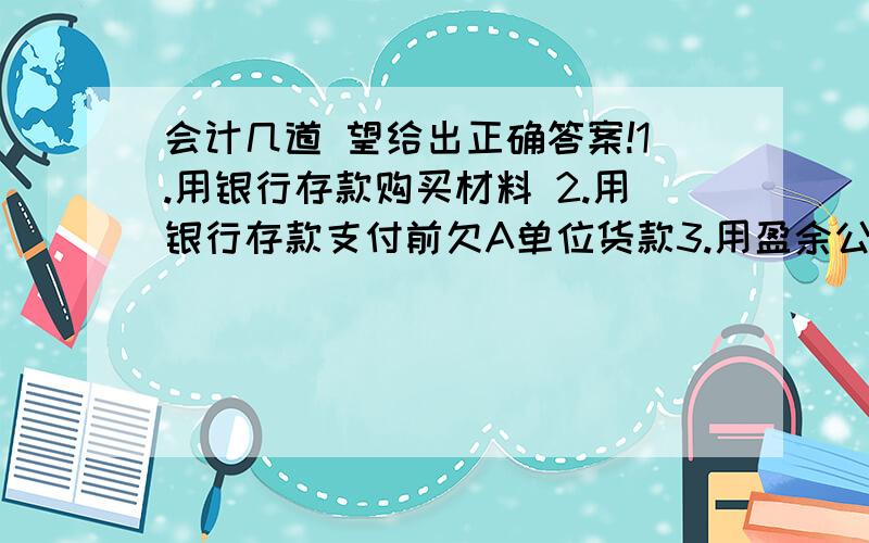 会计几道 望给出正确答案!1.用银行存款购买材料 2.用银行存款支付前欠A单位货款3.用盈余公积金弥补职工福利费4.向银行借入长期借款,存入银行5.收到所有者投入的设备6.向国外进口设备,款