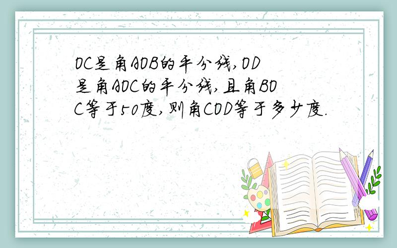 OC是角AOB的平分线,OD是角AOC的平分线,且角BOC等于50度,则角COD等于多少度.