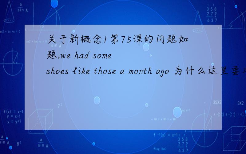 关于新概念1第75课的问题如题,we had some shoes like those a month ago 为什么这里要用 those.用these不行吗