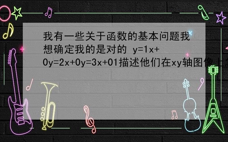 我有一些关于函数的基本问题我想确定我的是对的 y=1x+0y=2x+0y=3x+01描述他们在xy轴图像上怎么变化的2增加k（k就是数字1,2,）对xy轴图像有什么影响y=1x+0y=1/2x+0y=1/4x+0(1/2是一分之二的意思o.o)1描