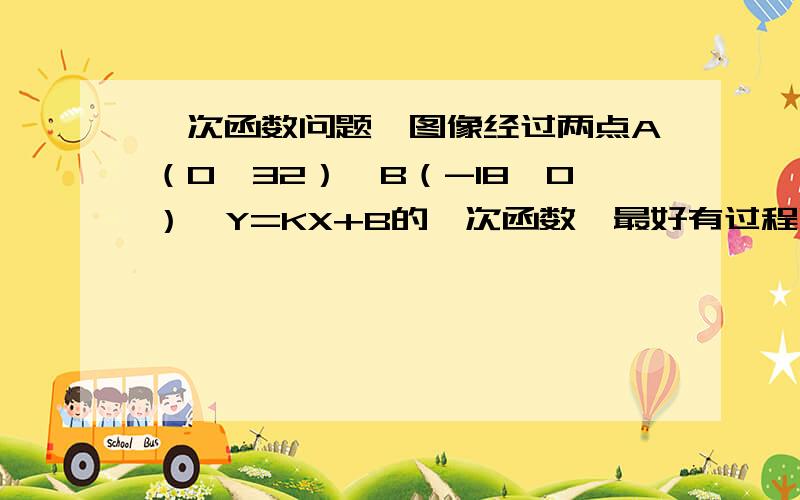 一次函数问题,图像经过两点A（0,32）,B（-18,0）,Y=KX+B的一次函数,最好有过程哈.