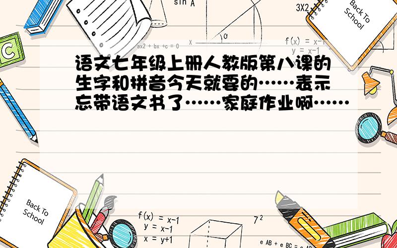 语文七年级上册人教版第八课的生字和拼音今天就要的……表示忘带语文书了……家庭作业啊……