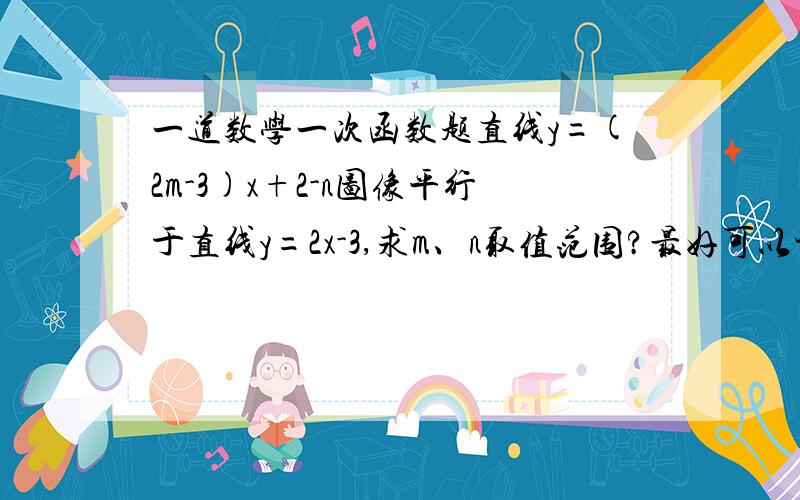 一道数学一次函数题直线y=(2m-3)x+2-n图像平行于直线y=2x-3,求m、n取值范围?最好可以讲一下,感激不尽.顺便再问道物理题：光垂直介质表面入射时,（）传播方向？搞不懂它问的啥，虽然我知道