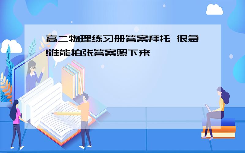 高二物理练习册答案拜托 很急!谁能拍张答案照下来