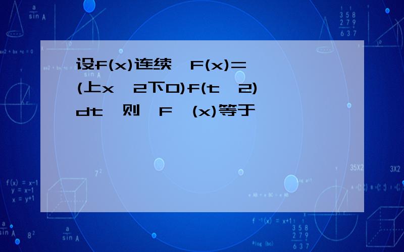 设f(x)连续,F(x)=∫(上x^2下0)f(t^2)dt,则,F'(x)等于