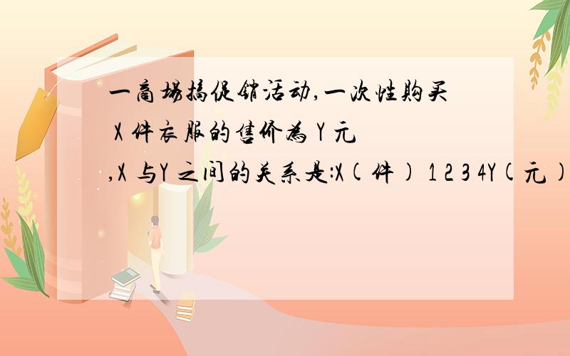 一商场搞促销活动,一次性购买 X 件衣服的售价为 Y 元,X 与Y 之间的关系是:X(件) 1 2 3 4Y(元) 38 68 90 108求Y 与X 的函数关系?还有一个表是一道题.也是求 Y 与 X 的函数关系:X 1 2 3 4 5Y 145．1 130.4 105.9