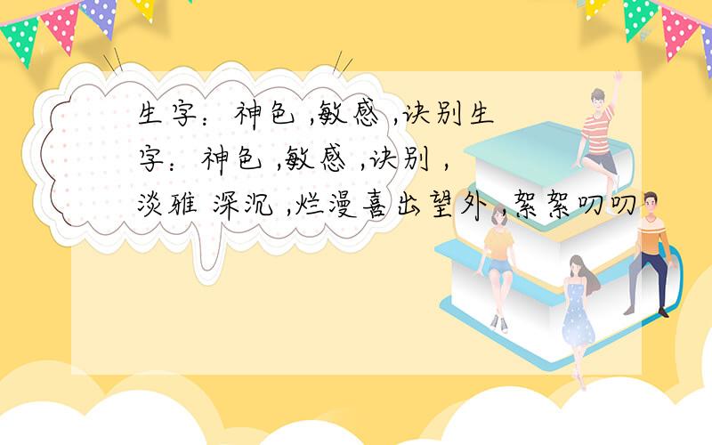 生字：神色 ,敏感 ,诀别生字：神色 ,敏感 ,诀别 ,淡雅 深沉 ,烂漫喜出望外 ,絮絮叨叨