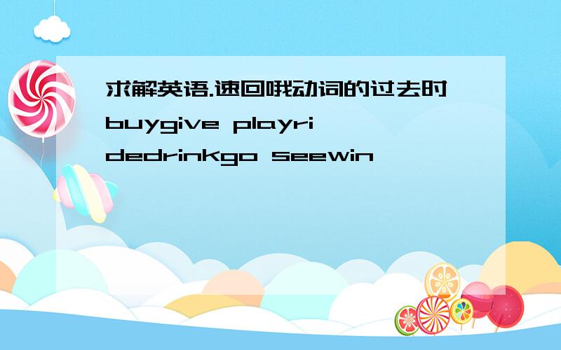 求解英语.速回哦动词的过去时buygive playridedrinkgo seewin