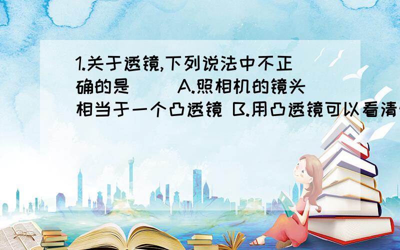 1.关于透镜,下列说法中不正确的是( )A.照相机的镜头相当于一个凸透镜 B.用凸透镜可以看清物体的细小之处C.凸透镜和凹透镜都有两个焦点 D.光线通过凸透镜后会聚到主轴上的点一定是焦点