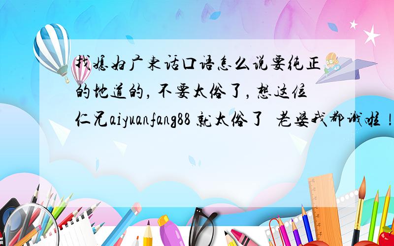 找媳妇广东话口语怎么说要纯正的地道的，不要太俗了，想这位仁兄aiyuanfang88 就太俗了搵老婆我都识啦！