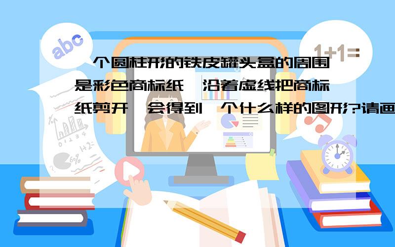 一个圆柱形的铁皮罐头盒的周围是彩色商标纸,沿着虚线把商标纸剪开,会得到一个什么样的图形?请画出来.