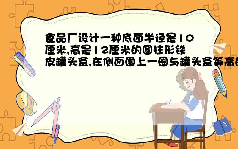 食品厂设计一种底面半径是10厘米,高是12厘米的圆柱形铁皮罐头盒,在侧面围上一圈与罐头盒等高的商标纸,这张商标纸的面积是多少平方厘米?