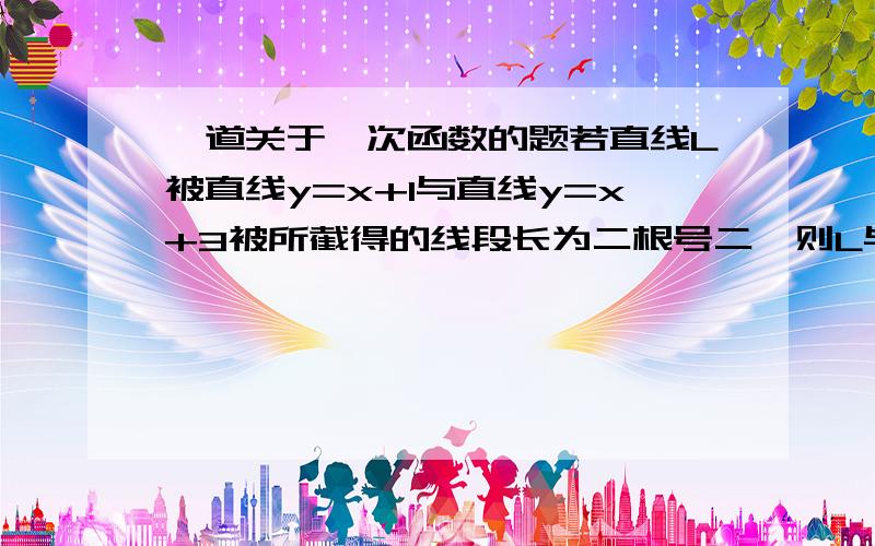 一道关于一次函数的题若直线L被直线y=x+1与直线y=x+3被所截得的线段长为二根号二,则L与x轴正方向所成的角是--------.（最好有图或讲解）