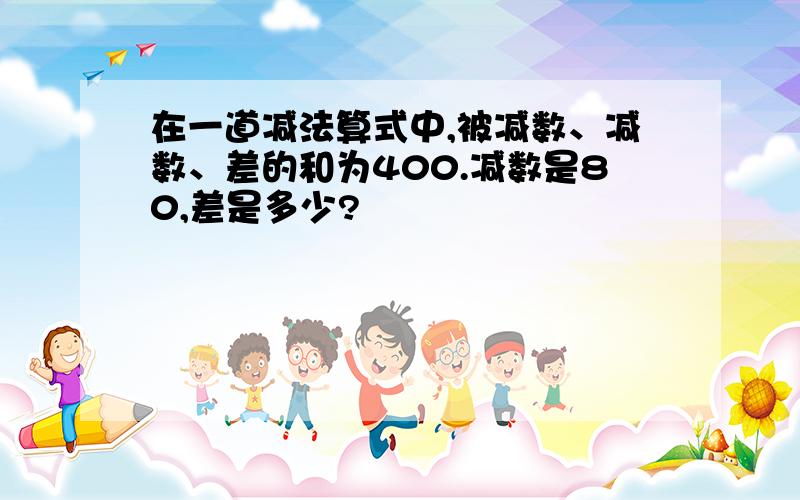 在一道减法算式中,被减数、减数、差的和为400.减数是80,差是多少?