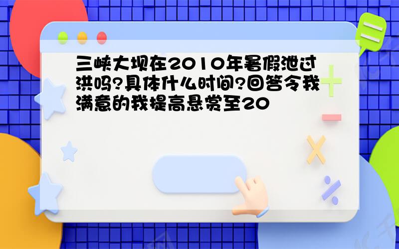 三峡大坝在2010年暑假泄过洪吗?具体什么时间?回答令我满意的我提高悬赏至20