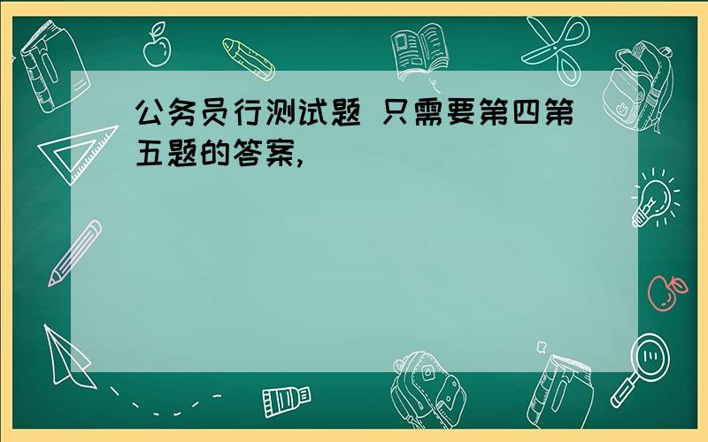 公务员行测试题 只需要第四第五题的答案,