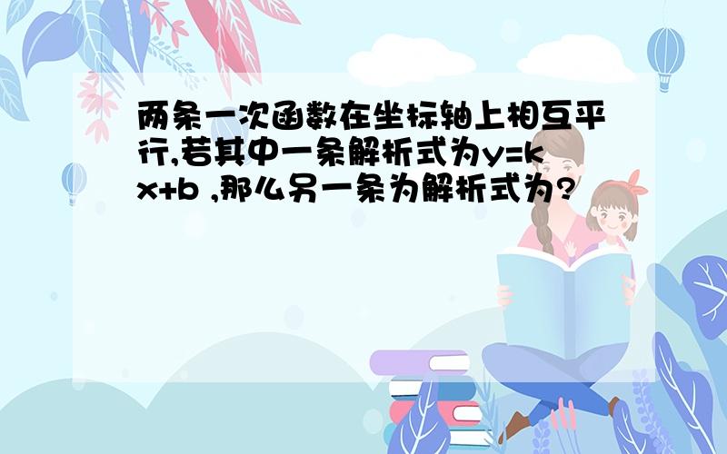 两条一次函数在坐标轴上相互平行,若其中一条解析式为y=kx+b ,那么另一条为解析式为?