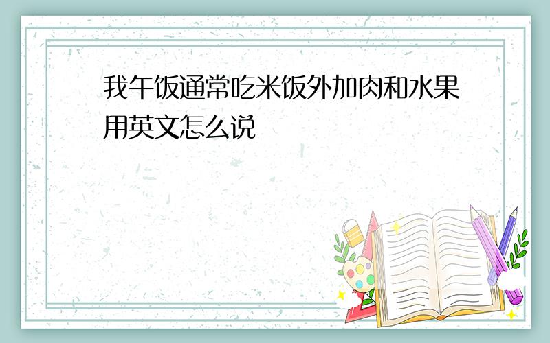 我午饭通常吃米饭外加肉和水果用英文怎么说