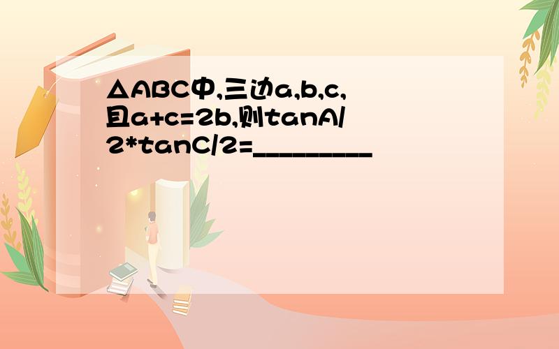 △ABC中,三边a,b,c,且a+c=2b,则tanA/2*tanC/2=_________