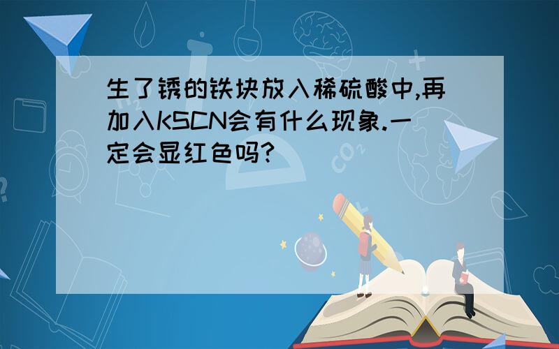 生了锈的铁块放入稀硫酸中,再加入KSCN会有什么现象.一定会显红色吗?