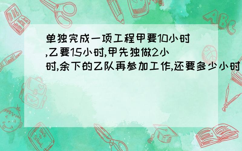 单独完成一项工程甲要10小时,乙要15小时,甲先独做2小时,余下的乙队再参加工作,还要多少小时