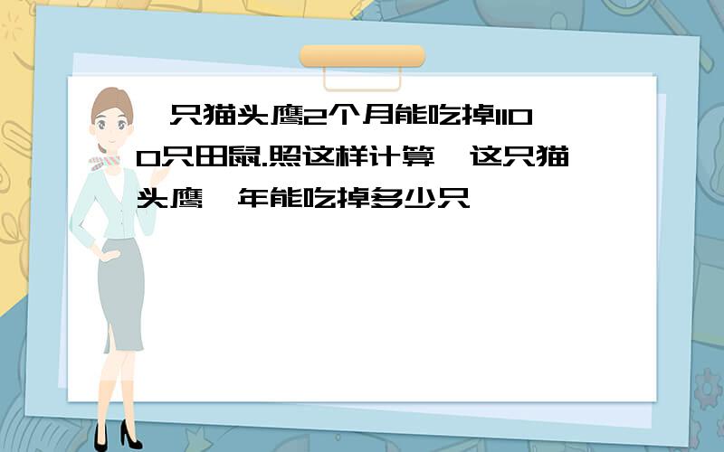 一只猫头鹰2个月能吃掉1100只田鼠.照这样计算,这只猫头鹰一年能吃掉多少只