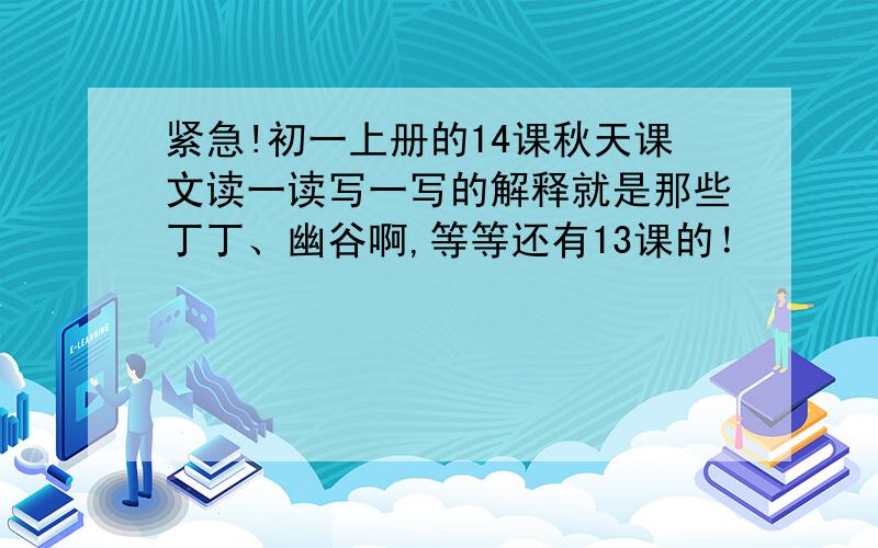 紧急!初一上册的14课秋天课文读一读写一写的解释就是那些丁丁、幽谷啊,等等还有13课的！