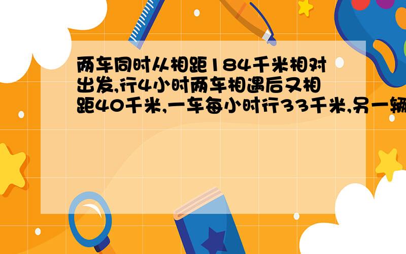 两车同时从相距184千米相对出发,行4小时两车相遇后又相距40千米,一车每小时行33千米,另一辆车每小时行多少