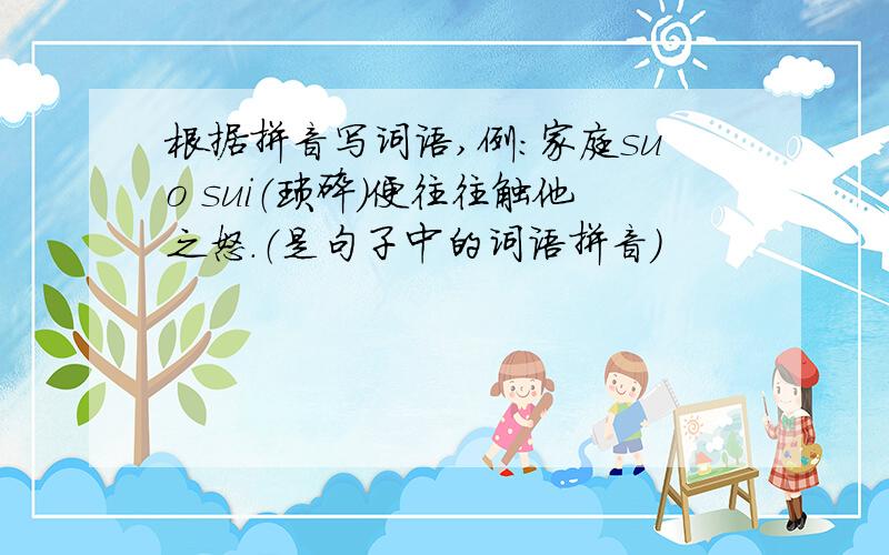 根据拼音写词语,例：家庭suo sui（琐碎）便往往触他之怒.（是句子中的词语拼音）