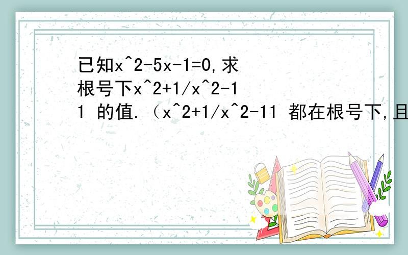 已知x^2-5x-1=0,求根号下x^2+1/x^2-11 的值.（x^2+1/x^2-11 都在根号下,且用数学思想中的整体思想代换）