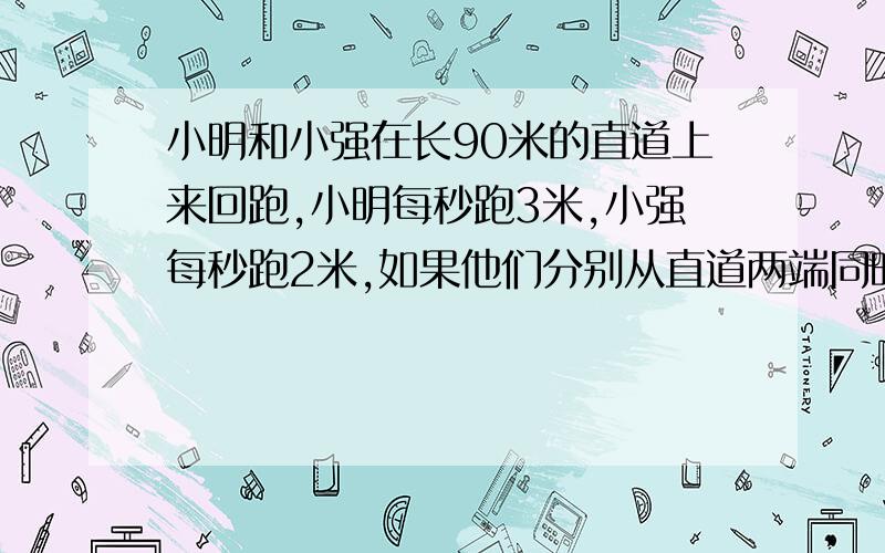 小明和小强在长90米的直道上来回跑,小明每秒跑3米,小强每秒跑2米,如果他们分别从直道两端同时出发,当他们跑了10分钟后,共相遇几次?