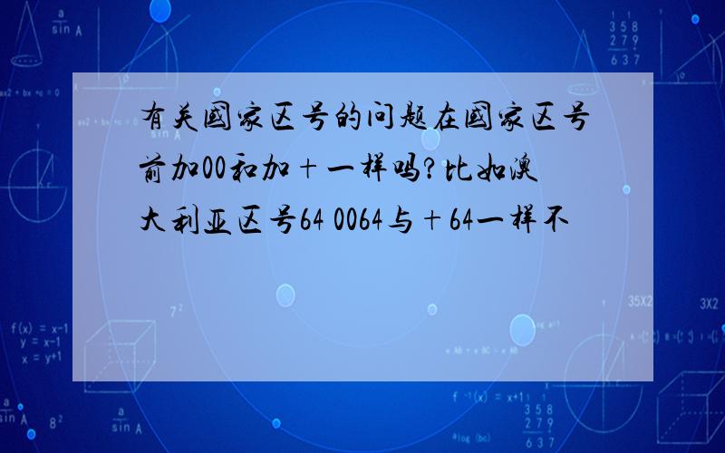 有关国家区号的问题在国家区号前加00和加+一样吗?比如澳大利亚区号64 0064与+64一样不