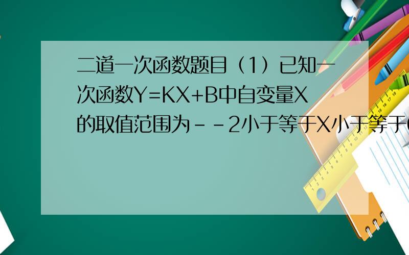 二道一次函数题目（1）已知一次函数Y=KX+B中自变量X的取值范围为--2小于等于X小于等于6,相应的数值范围是-11小于等于Y小于等于9,求此函数的解析式.（2）如图所示,在直角三角形ACB中,