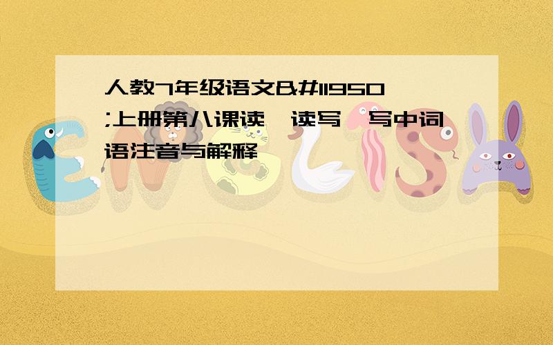 人教7年级语文⺮上册第八课读一读写一写中词语注音与解释