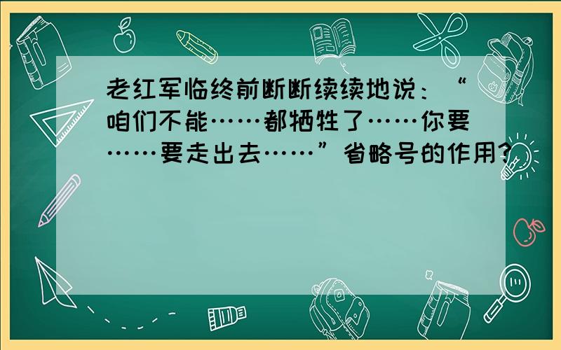 老红军临终前断断续续地说：“咱们不能……都牺牲了……你要……要走出去……”省略号的作用?