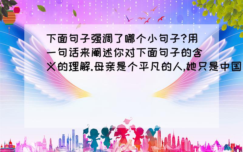 下面句子强调了哪个小句子?用一句话来阐述你对下面句子的含义的理解.母亲是个平凡的人,她只是中国千百万劳动人民中的一员,但是,真是这千百万人创造着中国的历史.