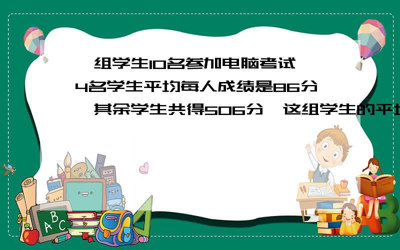 一组学生10名参加电脑考试,4名学生平均每人成绩是86分,其余学生共得506分,这组学生的平均成绩是多少?