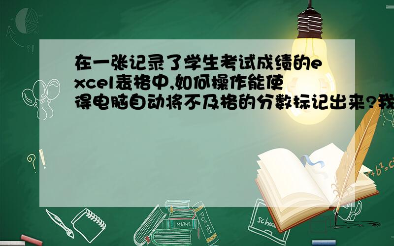 在一张记录了学生考试成绩的excel表格中,如何操作能使得电脑自动将不及格的分数标记出来?我使用过“筛选”这个功能,但是只能一列列的操作,感觉有点慢.请大家帮忙了.谢谢!