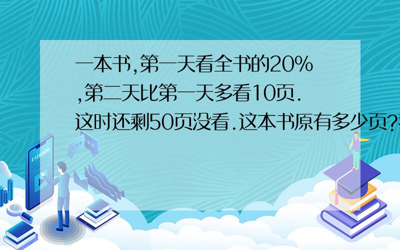 一本书,第一天看全书的20%,第二天比第一天多看10页.这时还剩50页没看.这本书原有多少页?我要算式不要方程