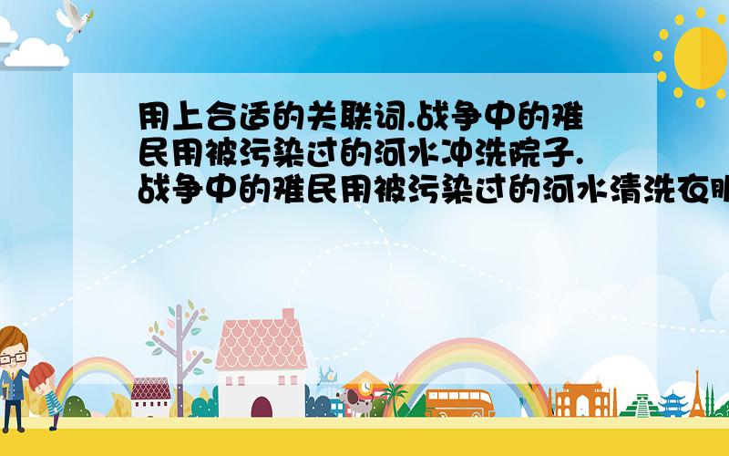 用上合适的关联词.战争中的难民用被污染过的河水冲洗院子.战争中的难民用被污染过的河水清洗衣服.战争中的难民用被污染过的河水烧饭烧菜.（用上合适的关联词）