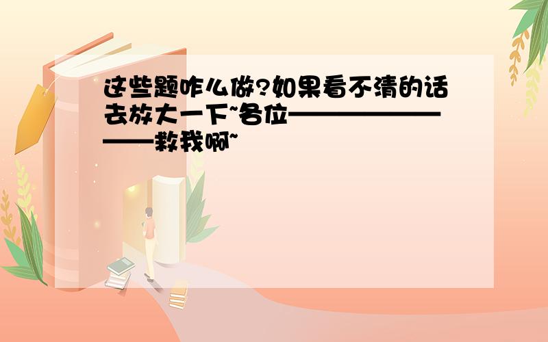 这些题咋么做?如果看不清的话去放大一下~各位————————救我啊~