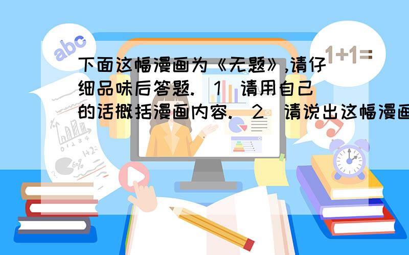 下面这幅漫画为《无题》,请仔细品味后答题.（1）请用自己的话概括漫画内容.（2）请说出这幅漫画的寓意.