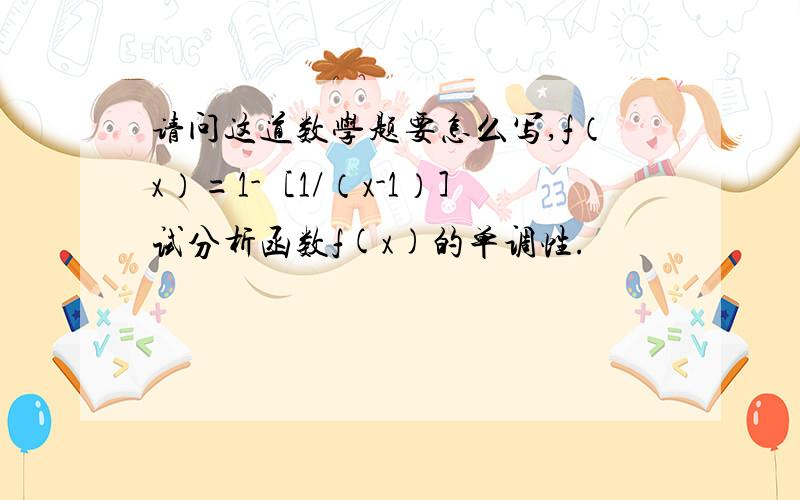 请问这道数学题要怎么写,f（x）=1-［1/（x-1）］试分析函数f(x)的单调性.