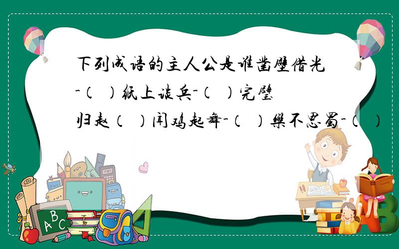 下列成语的主人公是谁凿壁借光-（ ）纸上谈兵-（ ）完璧归赵（ ）闻鸡起舞-（ ）乐不思蜀-（ ）